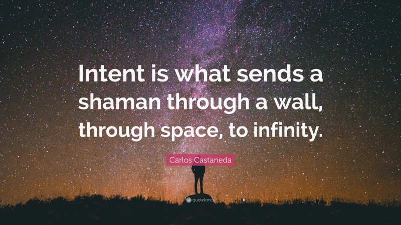 Carlos Castaneda Quote: “Intent is what sends a shaman through a wall, through space, to infinity.”