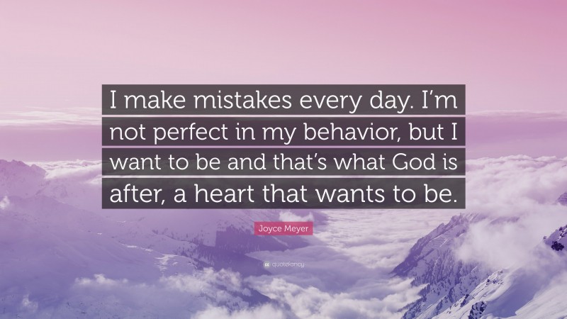 Joyce Meyer Quote: “I make mistakes every day. I’m not perfect in my behavior, but I want to be and that’s what God is after, a heart that wants to be.”