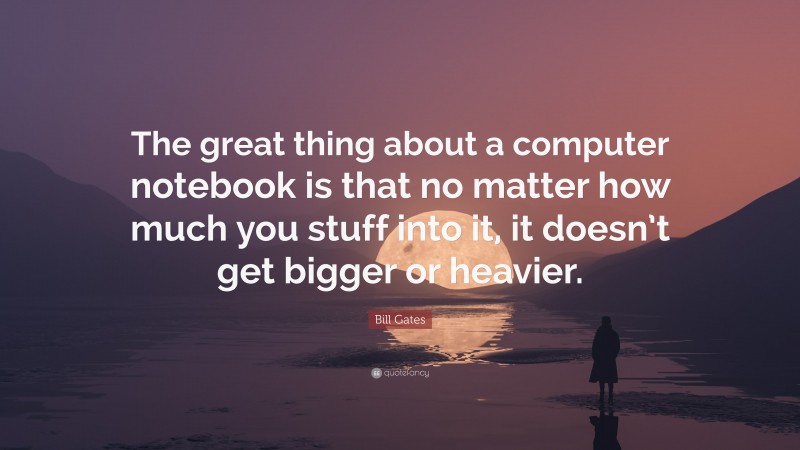 Bill Gates Quote: “The great thing about a computer notebook is that no matter how much you stuff into it, it doesn’t get bigger or heavier.”