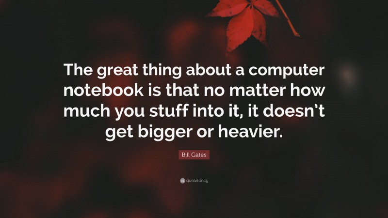 Bill Gates Quote: “The great thing about a computer notebook is that no matter how much you stuff into it, it doesn’t get bigger or heavier.”