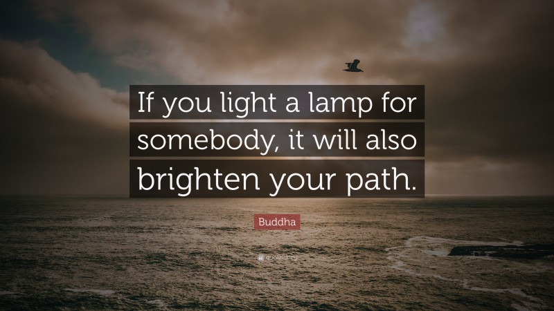 Buddha Quote: “If you light a lamp for somebody, it will also brighten your path.”