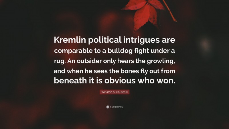 Winston S. Churchill Quote: “Kremlin political intrigues are comparable to a bulldog fight under a rug. An outsider only hears the growling, and when he sees the bones fly out from beneath it is obvious who won.”