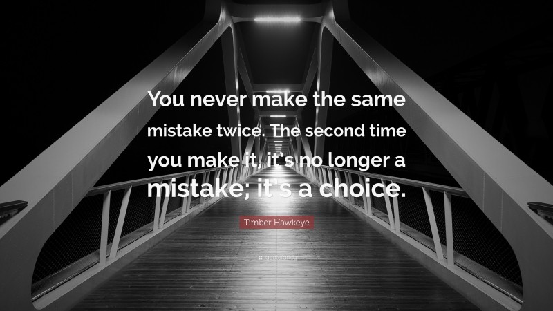 Timber Hawkeye Quote: “You never make the same mistake twice. The second time you make it, it’s no longer a mistake; it’s a choice.”