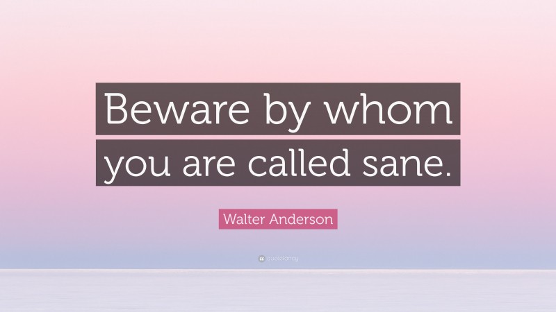 Walter Anderson Quote: “Beware by whom you are called sane.”