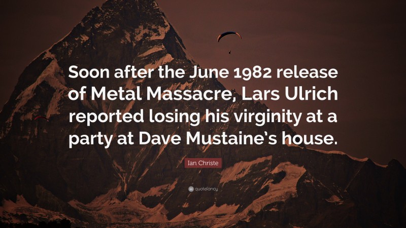 Ian Christe Quote: “Soon after the June 1982 release of Metal Massacre, Lars Ulrich reported losing his virginity at a party at Dave Mustaine’s house.”