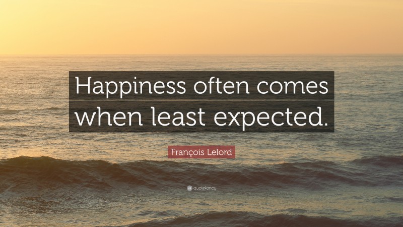 François Lelord Quote: “Happiness often comes when least expected.”
