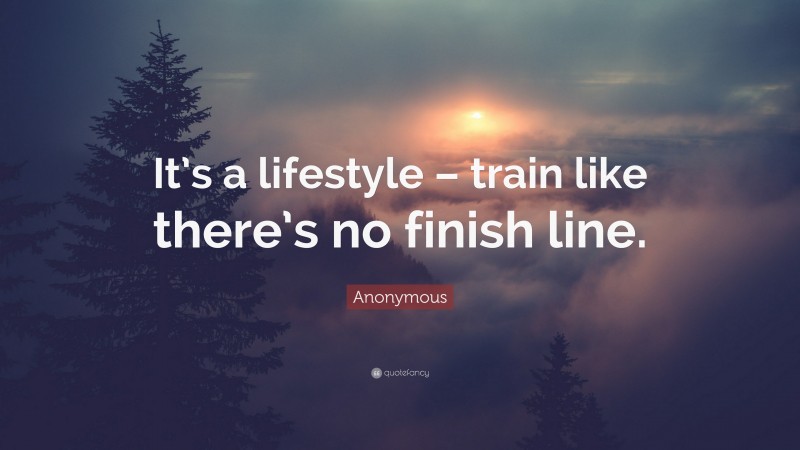 Anonymous Quote: “It’s a lifestyle – train like there’s no finish line.”