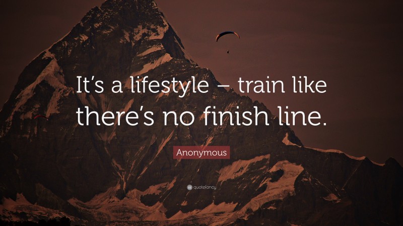 Anonymous Quote: “It’s a lifestyle – train like there’s no finish line.”