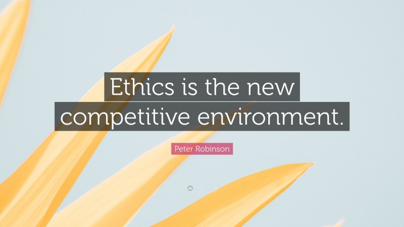 Peter Robinson Quote: “Ethics is the new competitive environment.”