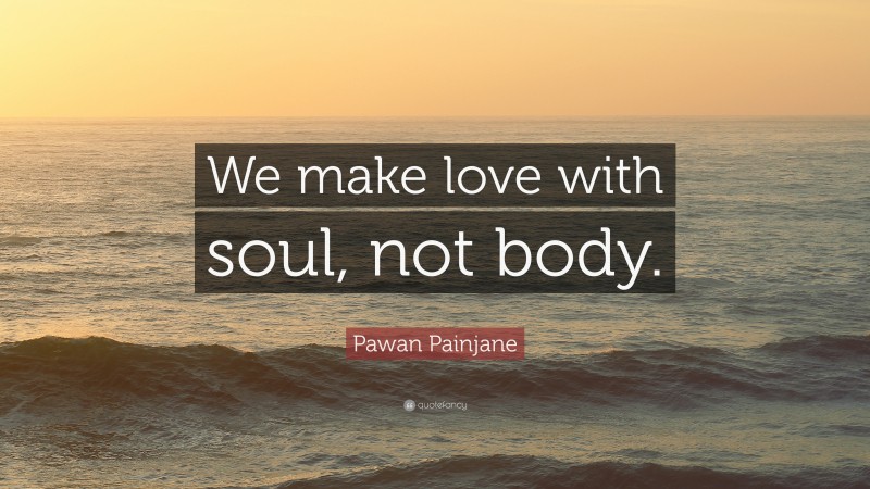 Pawan Painjane Quote: “We make love with soul, not body.”