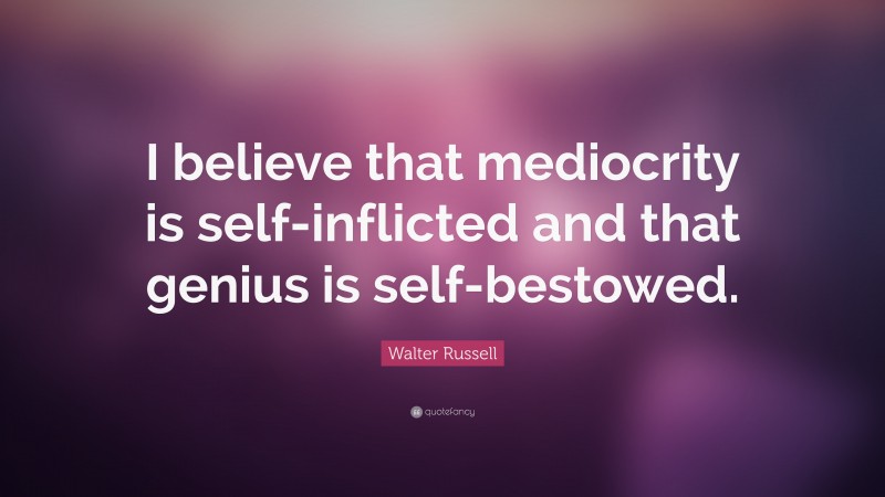 Walter Russell Quote: “I believe that mediocrity is self-inflicted and that genius is self-bestowed.”
