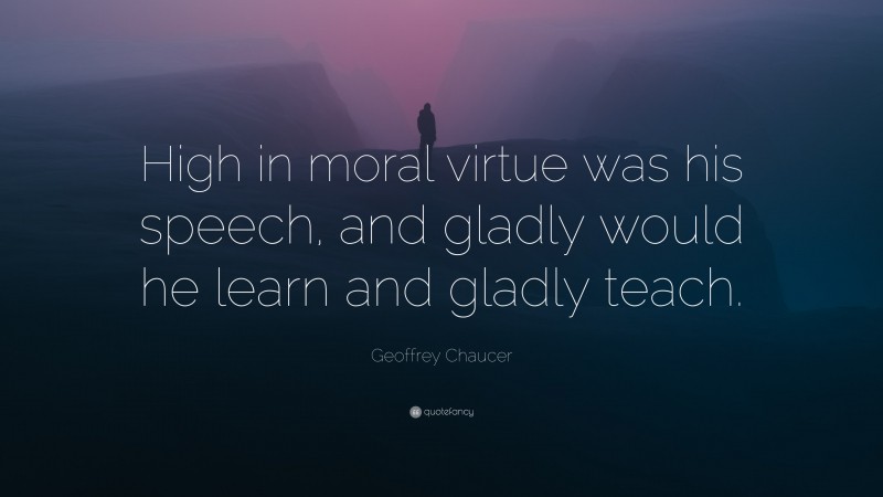 Geoffrey Chaucer Quote: “High in moral virtue was his speech, and gladly would he learn and gladly teach.”