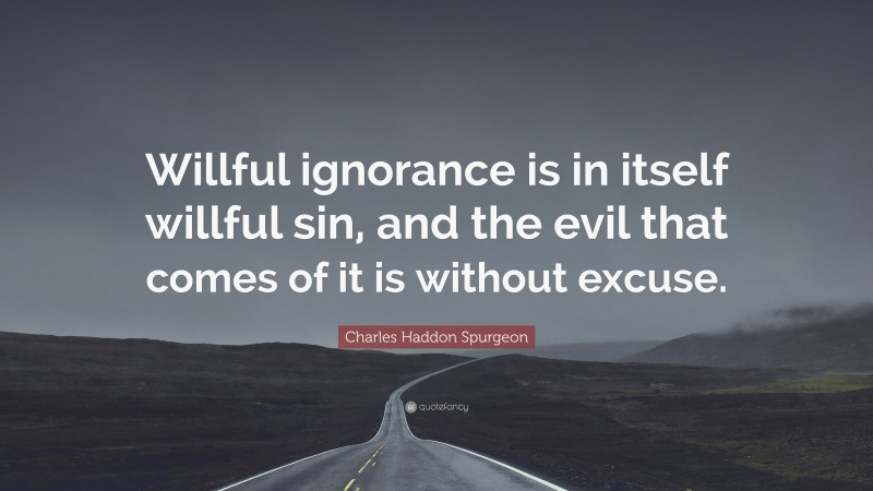 Charles Haddon Spurgeon Quote: “Willful ignorance is in itself willful sin, and the evil that comes of it is without excuse.”