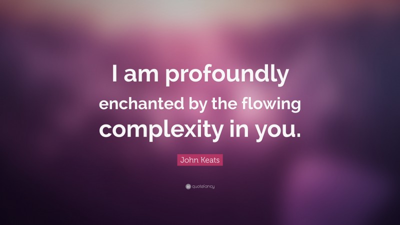 John Keats Quote: “I am profoundly enchanted by the flowing complexity in you.”