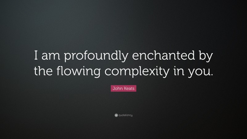 John Keats Quote: “I am profoundly enchanted by the flowing complexity in you.”
