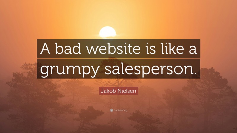 Jakob Nielsen Quote: “A bad website is like a grumpy salesperson.”
