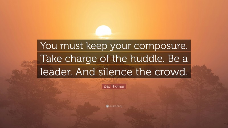 Eric Thomas Quote: “You must keep your composure. Take charge of the huddle. Be a leader. And silence the crowd.”