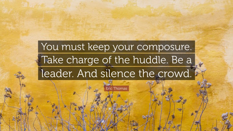 Eric Thomas Quote: “You must keep your composure. Take charge of the huddle. Be a leader. And silence the crowd.”