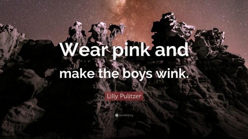 Lilly Pulitzer Quote: “Wear pink and make the boys wink.”