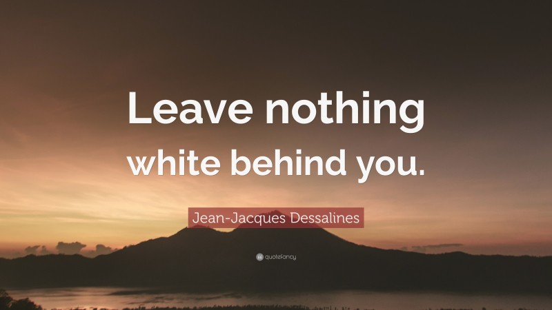 Jean-Jacques Dessalines Quote: “Leave nothing white behind you.”