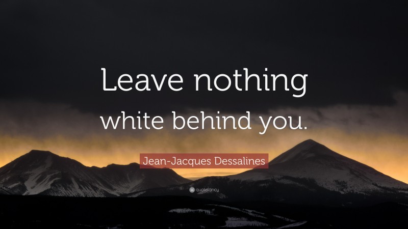 Jean-Jacques Dessalines Quote: “Leave nothing white behind you.”