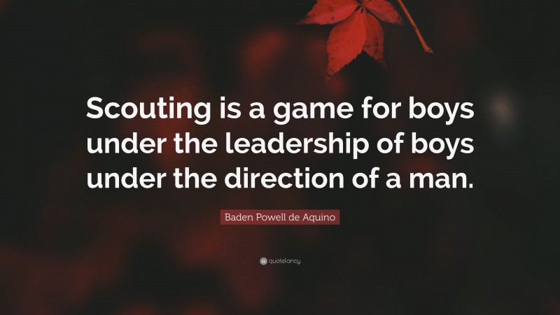 Baden Powell de Aquino Quote: “Scouting is a game for boys under the leadership of boys under the direction of a man.”