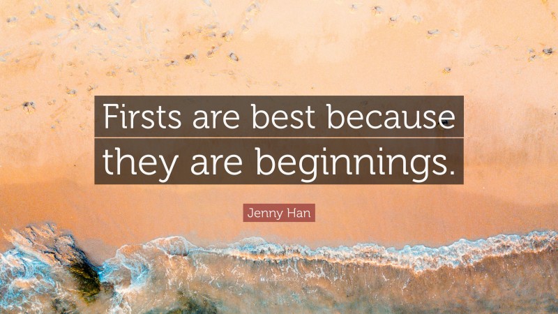 Jenny Han Quote: “Firsts are best because they are beginnings.”