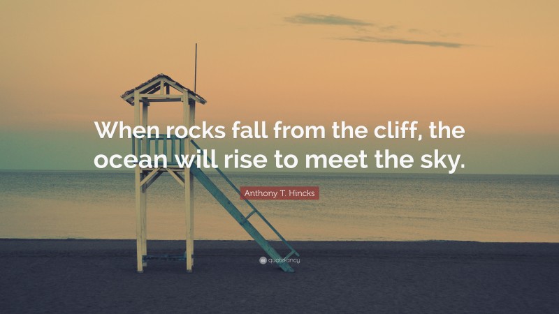 Anthony T. Hincks Quote: “When rocks fall from the cliff, the ocean will rise to meet the sky.”