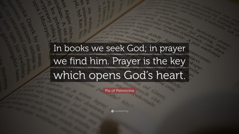 Pio of Pietrelcina Quote: “In books we seek God; in prayer we find him. Prayer is the key which opens God’s heart.”