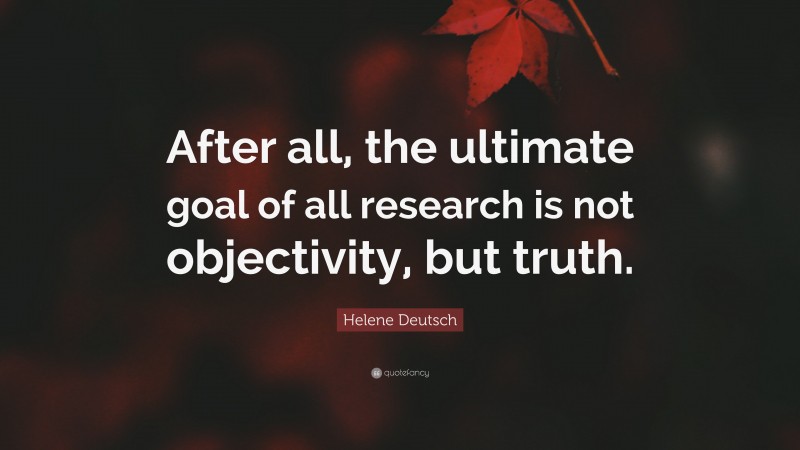 Helene Deutsch Quote: “After all, the ultimate goal of all research is not objectivity, but truth.”
