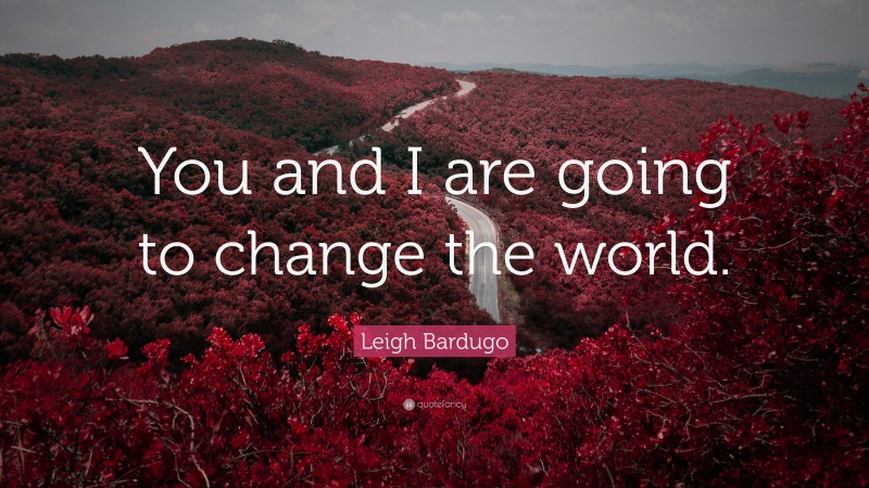 Leigh Bardugo Quote: “You and I are going to change the world.”