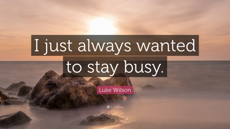Luke Wilson Quote: “I just always wanted to stay busy.”