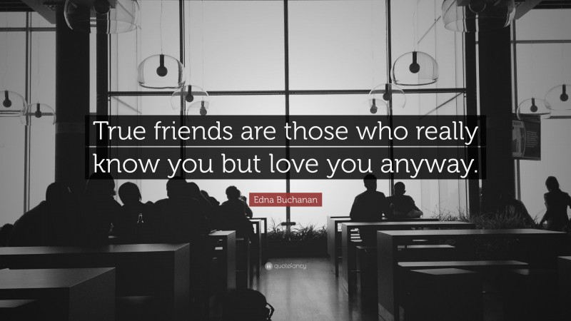 Edna Buchanan Quote: “True friends are those who really know you but love you anyway.”