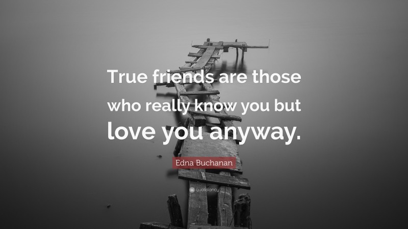Edna Buchanan Quote: “True friends are those who really know you but love you anyway.”