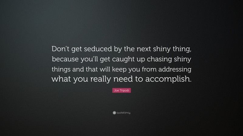 Joe Tripodi Quote: “Don’t get seduced by the next shiny thing, because you’ll get caught up chasing shiny things and that will keep you from addressing what you really need to accomplish.”