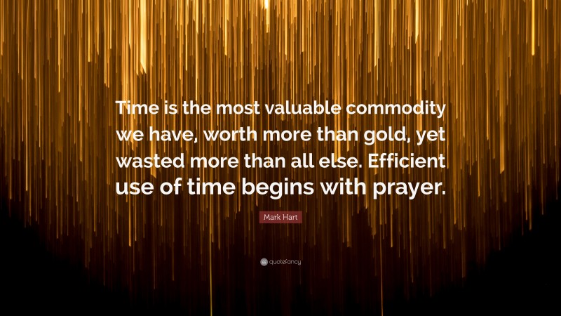 Mark Hart Quote: “Time is the most valuable commodity we have, worth more than gold, yet wasted more than all else. Efficient use of time begins with prayer.”