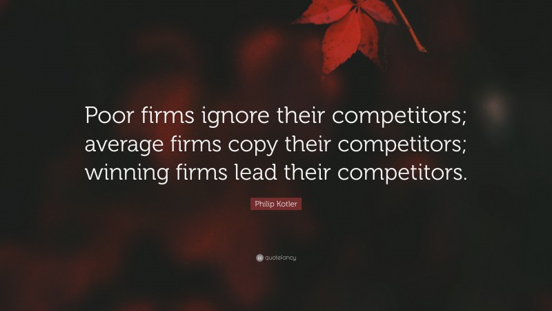 Philip Kotler Quote: “Poor firms ignore their competitors; average firms copy their competitors; winning firms lead their competitors.”