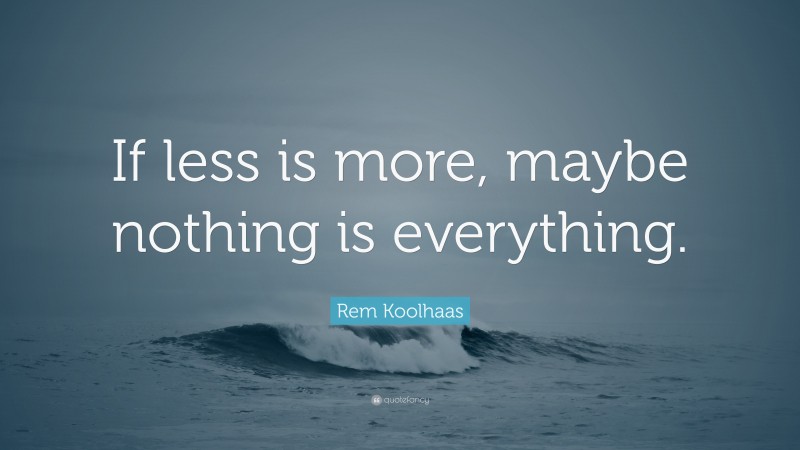 Rem Koolhaas Quote: “If less is more, maybe nothing is everything.”