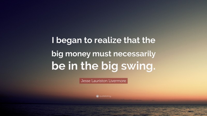 Jesse Lauriston Livermore Quote: “I began to realize that the big money must necessarily be in the big swing.”