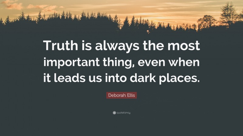Deborah Ellis Quote: “Truth is always the most important thing, even when it leads us into dark places.”