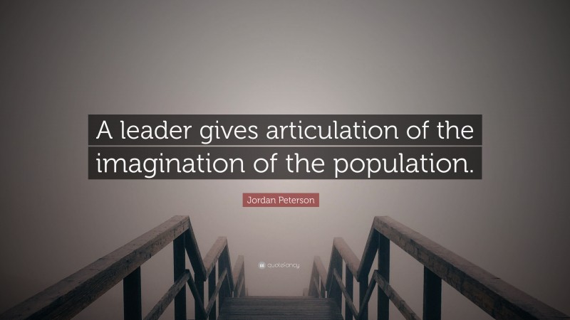 Jordan Peterson Quote: “A leader gives articulation of the imagination of the population.”