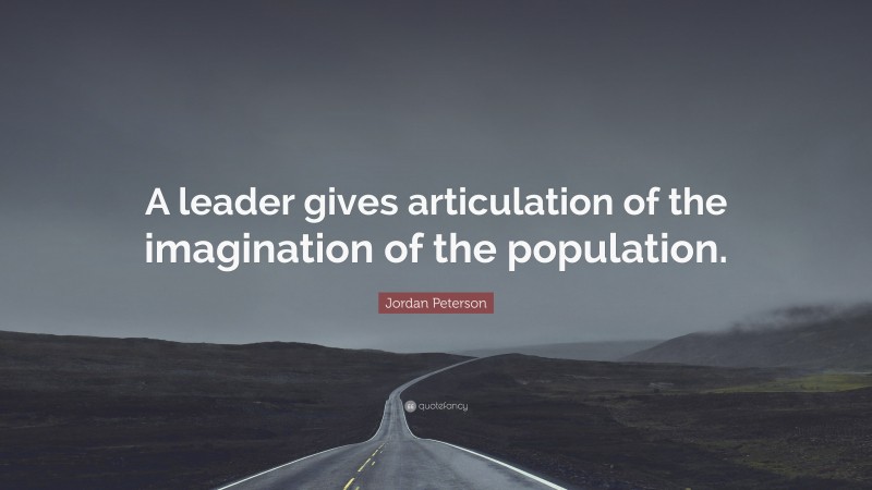 Jordan Peterson Quote: “A leader gives articulation of the imagination of the population.”