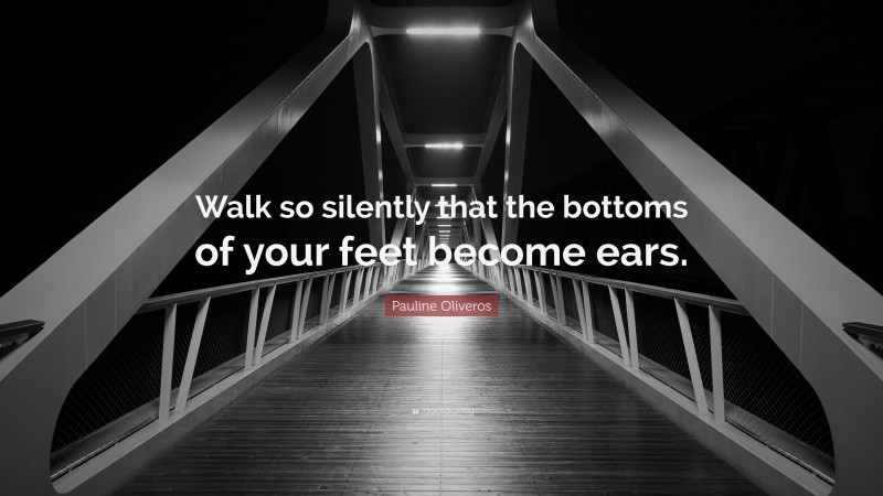 Pauline Oliveros Quote: “Walk so silently that the bottoms of your feet become ears.”