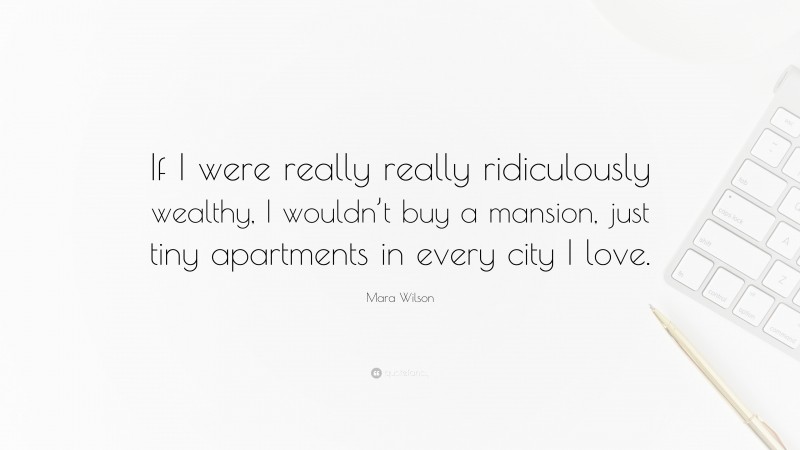 Mara Wilson Quote: “If I were really really ridiculously wealthy, I wouldn’t buy a mansion, just tiny apartments in every city I love.”