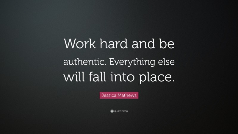Jessica Mathews Quote: “Work hard and be authentic. Everything else will fall into place.”