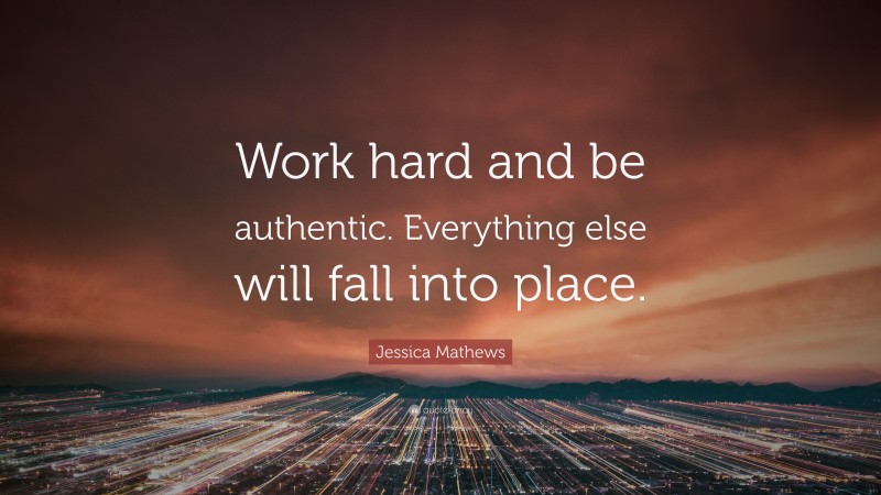 Jessica Mathews Quote: “Work hard and be authentic. Everything else will fall into place.”