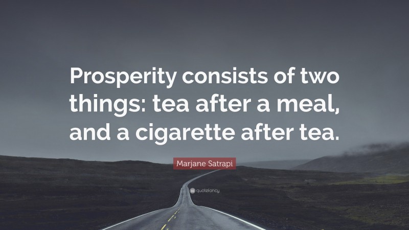 Marjane Satrapi Quote: “Prosperity consists of two things: tea after a meal, and a cigarette after tea.”