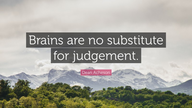 Dean Acheson Quote: “Brains are no substitute for judgement.”