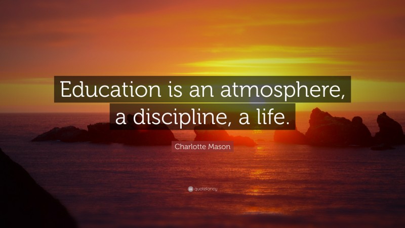 Charlotte Mason Quote: “Education is an atmosphere, a discipline, a life.”