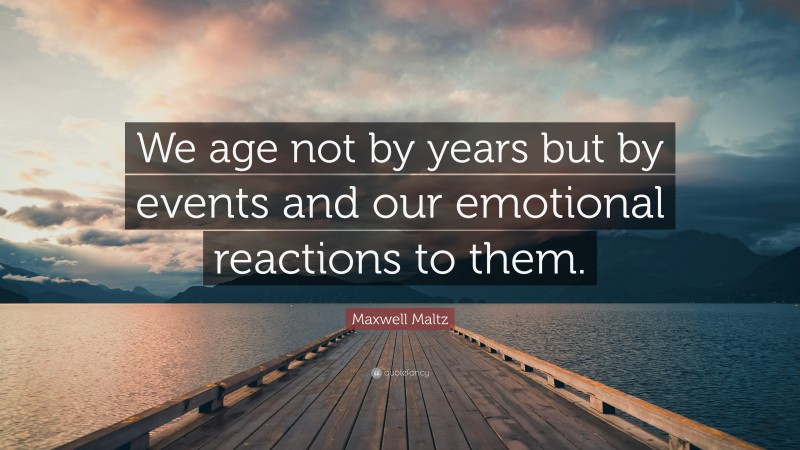 Maxwell Maltz Quote: “We age not by years but by events and our emotional reactions to them.”